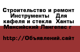 Строительство и ремонт Инструменты - Для кафеля и стекла. Ханты-Мансийский,Лангепас г.